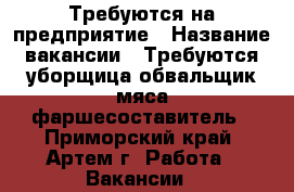 Требуются на предприятие › Название вакансии ­ Требуются:уборщица,обвальщик мяса,фаршесоставитель - Приморский край, Артем г. Работа » Вакансии   